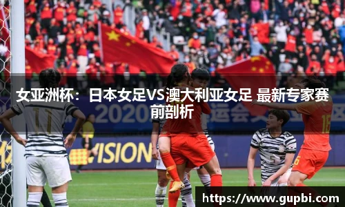 女亚洲杯：日本女足VS澳大利亚女足 最新专家赛前剖析